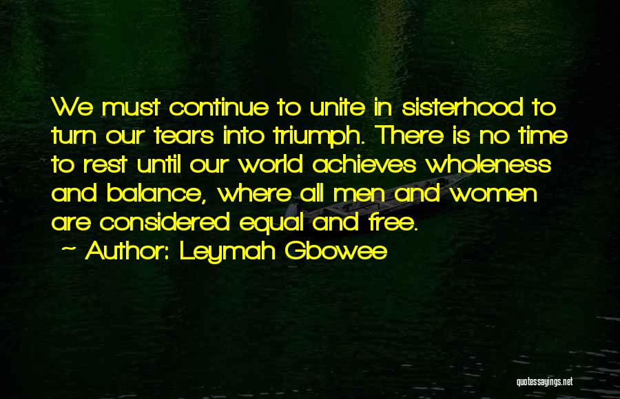 Leymah Gbowee Quotes: We Must Continue To Unite In Sisterhood To Turn Our Tears Into Triumph. There Is No Time To Rest Until