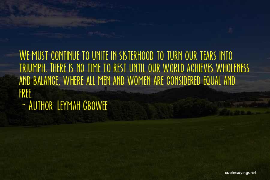 Leymah Gbowee Quotes: We Must Continue To Unite In Sisterhood To Turn Our Tears Into Triumph. There Is No Time To Rest Until