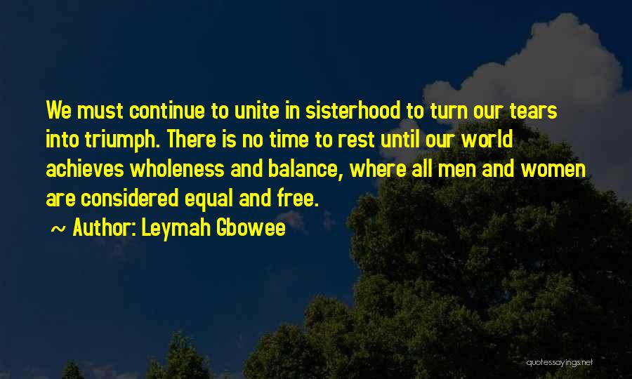 Leymah Gbowee Quotes: We Must Continue To Unite In Sisterhood To Turn Our Tears Into Triumph. There Is No Time To Rest Until