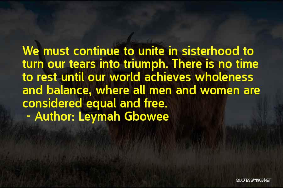 Leymah Gbowee Quotes: We Must Continue To Unite In Sisterhood To Turn Our Tears Into Triumph. There Is No Time To Rest Until