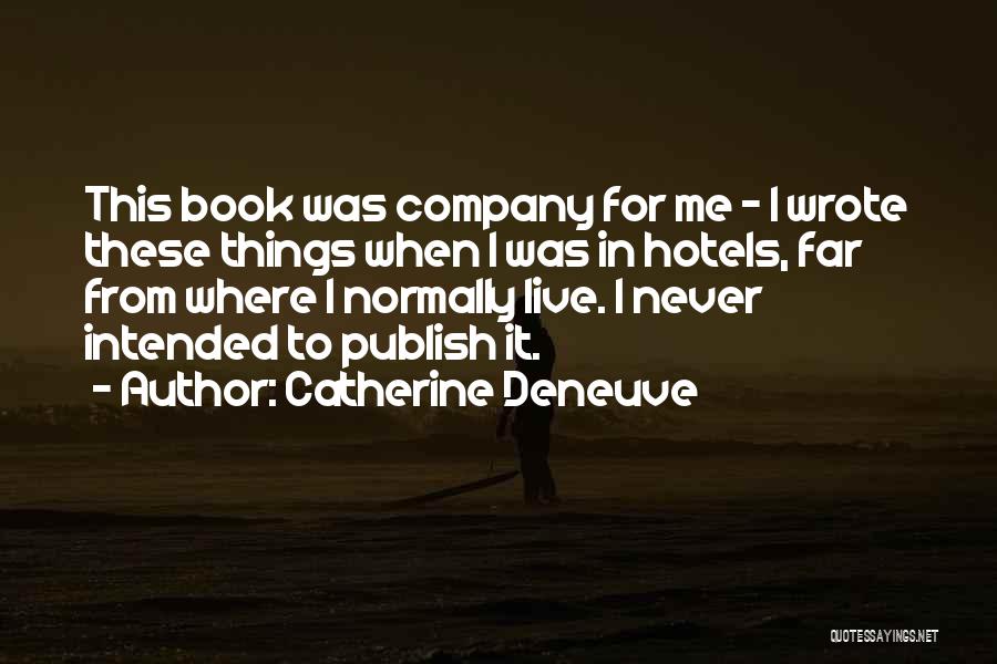 Catherine Deneuve Quotes: This Book Was Company For Me - I Wrote These Things When I Was In Hotels, Far From Where I