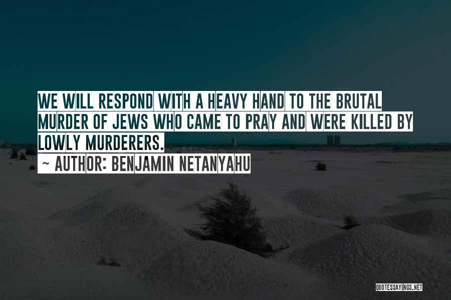 Benjamin Netanyahu Quotes: We Will Respond With A Heavy Hand To The Brutal Murder Of Jews Who Came To Pray And Were Killed