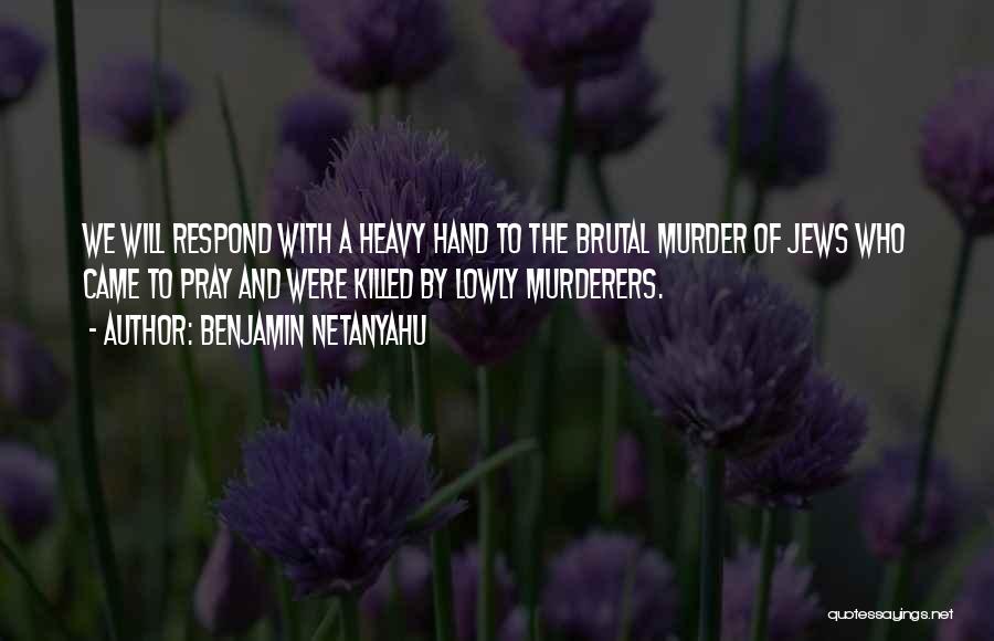 Benjamin Netanyahu Quotes: We Will Respond With A Heavy Hand To The Brutal Murder Of Jews Who Came To Pray And Were Killed