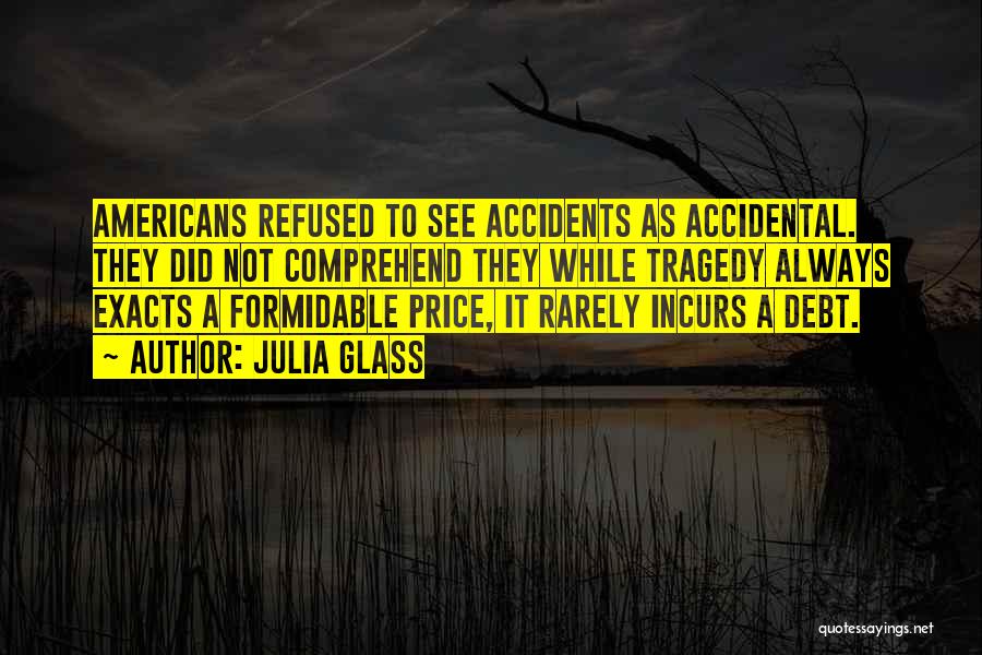 Julia Glass Quotes: Americans Refused To See Accidents As Accidental. They Did Not Comprehend They While Tragedy Always Exacts A Formidable Price, It