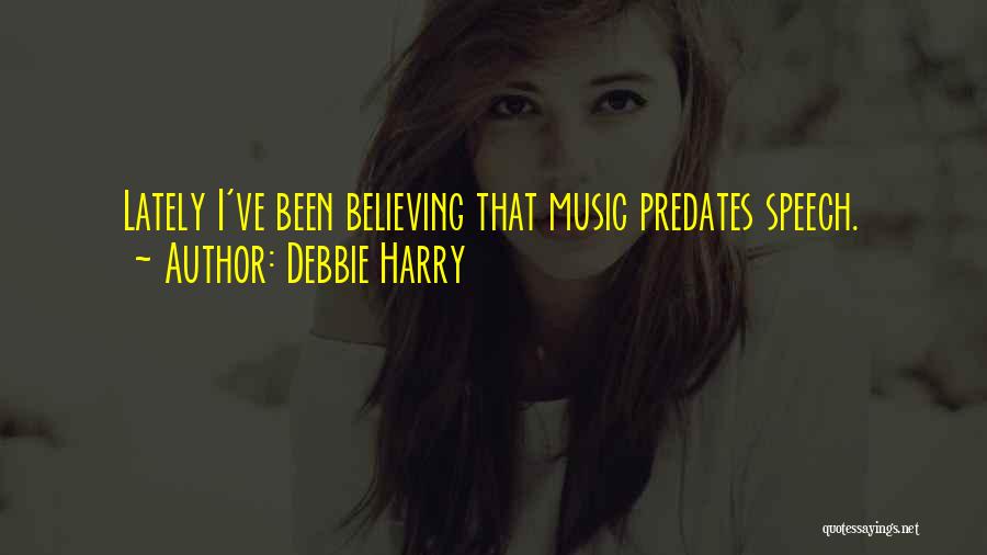 Debbie Harry Quotes: Lately I've Been Believing That Music Predates Speech.