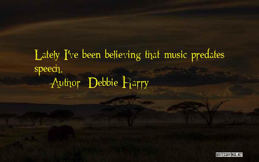 Debbie Harry Quotes: Lately I've Been Believing That Music Predates Speech.