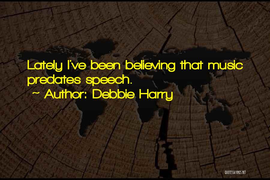 Debbie Harry Quotes: Lately I've Been Believing That Music Predates Speech.