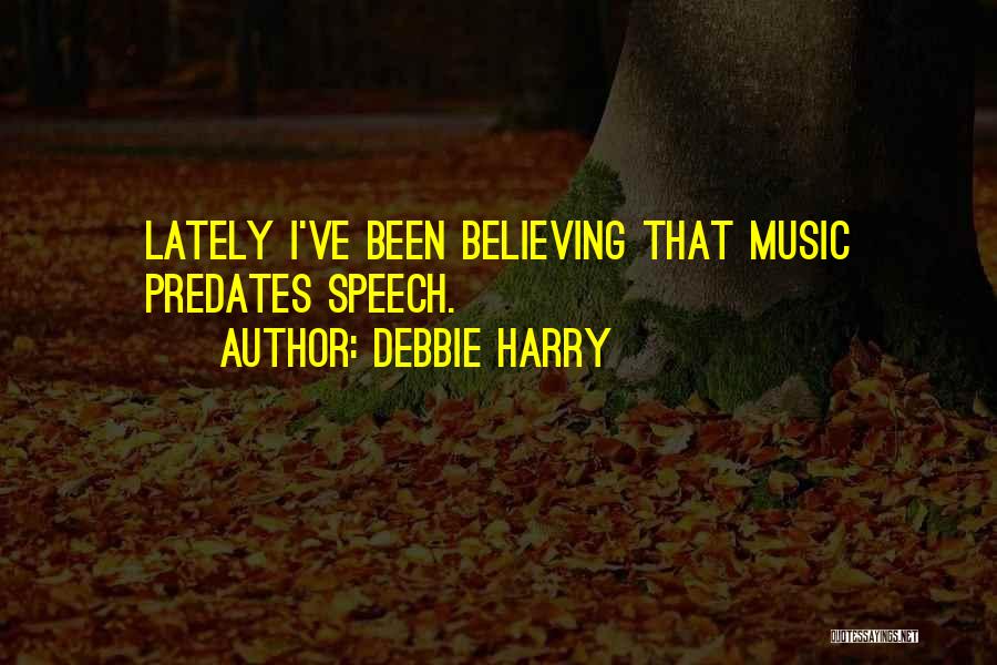 Debbie Harry Quotes: Lately I've Been Believing That Music Predates Speech.