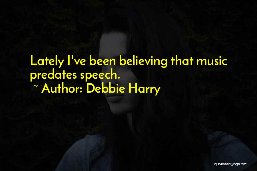 Debbie Harry Quotes: Lately I've Been Believing That Music Predates Speech.
