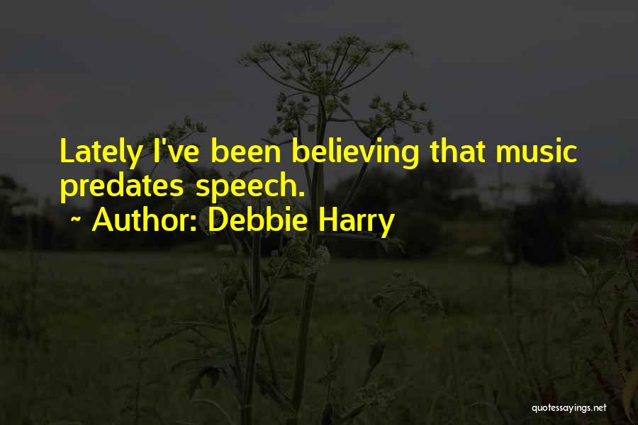 Debbie Harry Quotes: Lately I've Been Believing That Music Predates Speech.