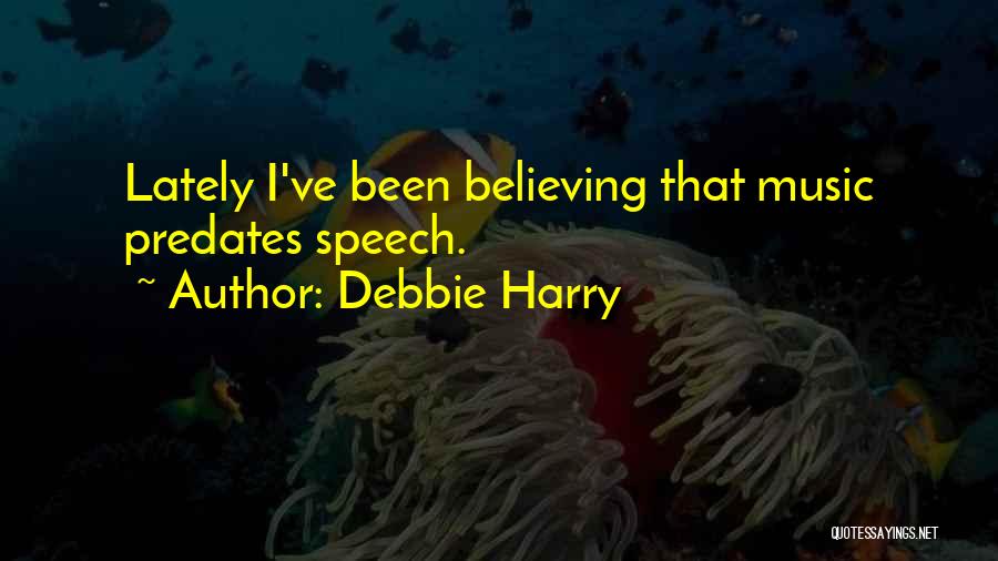 Debbie Harry Quotes: Lately I've Been Believing That Music Predates Speech.