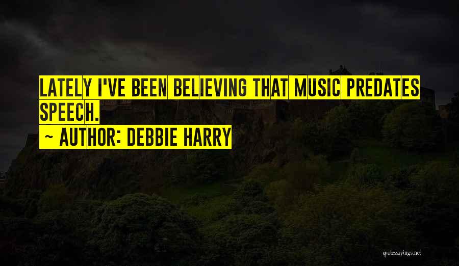 Debbie Harry Quotes: Lately I've Been Believing That Music Predates Speech.