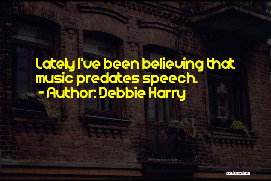 Debbie Harry Quotes: Lately I've Been Believing That Music Predates Speech.