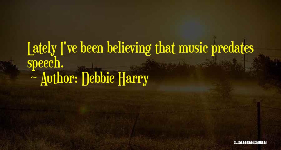 Debbie Harry Quotes: Lately I've Been Believing That Music Predates Speech.