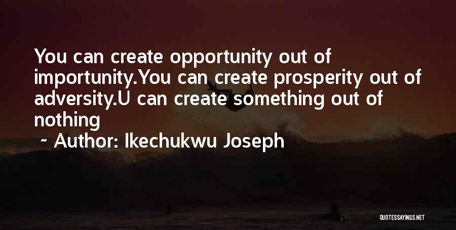 Ikechukwu Joseph Quotes: You Can Create Opportunity Out Of Importunity.you Can Create Prosperity Out Of Adversity.u Can Create Something Out Of Nothing