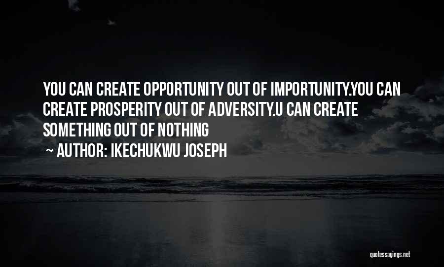 Ikechukwu Joseph Quotes: You Can Create Opportunity Out Of Importunity.you Can Create Prosperity Out Of Adversity.u Can Create Something Out Of Nothing