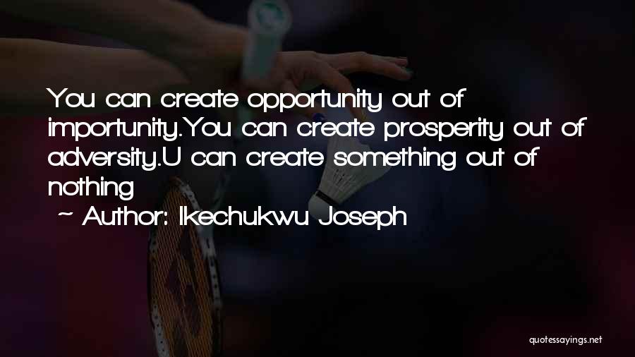 Ikechukwu Joseph Quotes: You Can Create Opportunity Out Of Importunity.you Can Create Prosperity Out Of Adversity.u Can Create Something Out Of Nothing