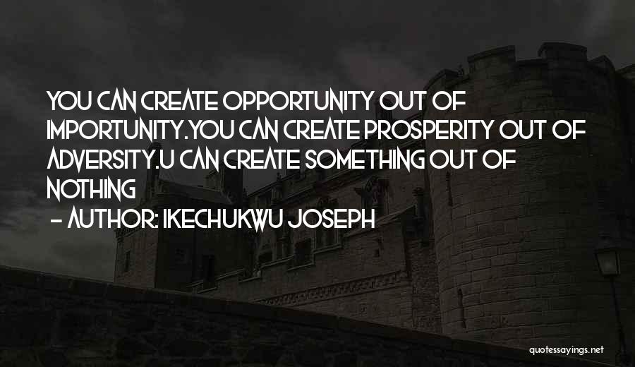 Ikechukwu Joseph Quotes: You Can Create Opportunity Out Of Importunity.you Can Create Prosperity Out Of Adversity.u Can Create Something Out Of Nothing