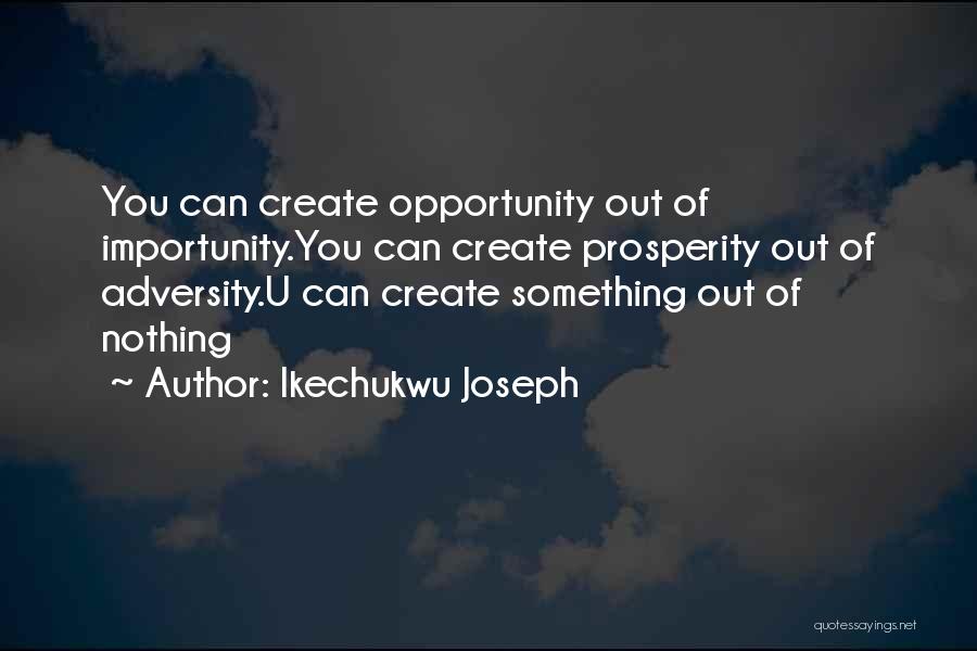 Ikechukwu Joseph Quotes: You Can Create Opportunity Out Of Importunity.you Can Create Prosperity Out Of Adversity.u Can Create Something Out Of Nothing