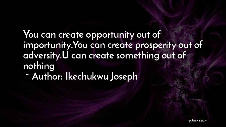 Ikechukwu Joseph Quotes: You Can Create Opportunity Out Of Importunity.you Can Create Prosperity Out Of Adversity.u Can Create Something Out Of Nothing