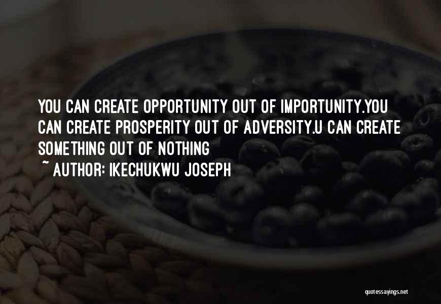 Ikechukwu Joseph Quotes: You Can Create Opportunity Out Of Importunity.you Can Create Prosperity Out Of Adversity.u Can Create Something Out Of Nothing