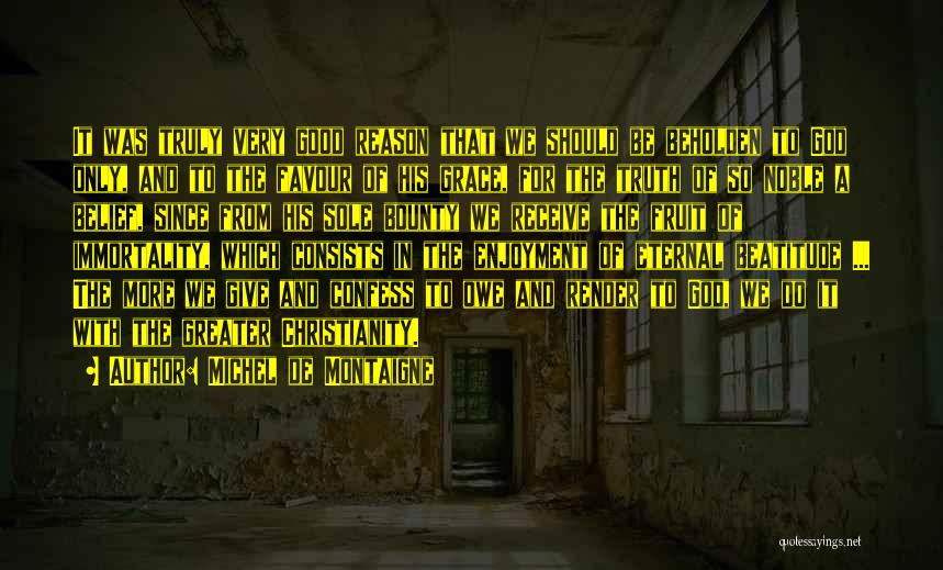 Michel De Montaigne Quotes: It Was Truly Very Good Reason That We Should Be Beholden To God Only, And To The Favour Of His