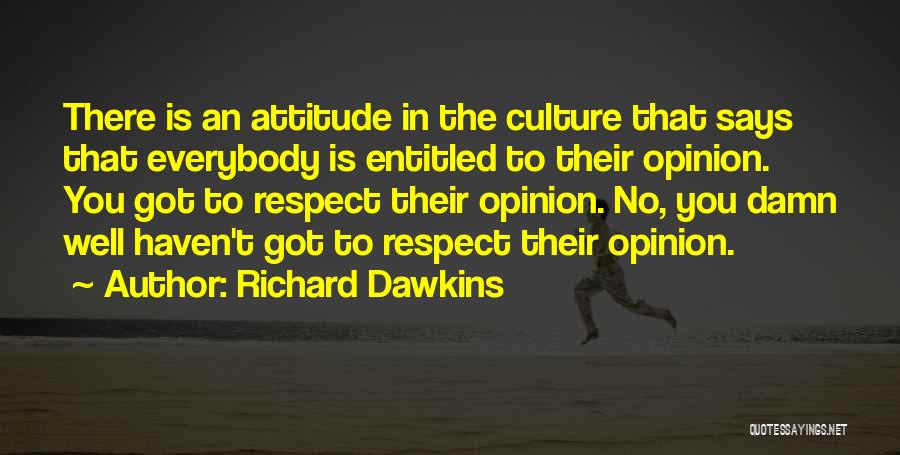 Richard Dawkins Quotes: There Is An Attitude In The Culture That Says That Everybody Is Entitled To Their Opinion. You Got To Respect