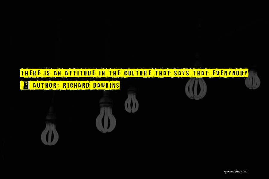 Richard Dawkins Quotes: There Is An Attitude In The Culture That Says That Everybody Is Entitled To Their Opinion. You Got To Respect