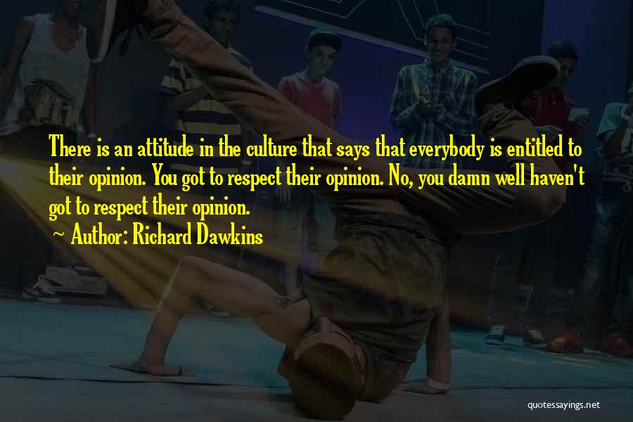 Richard Dawkins Quotes: There Is An Attitude In The Culture That Says That Everybody Is Entitled To Their Opinion. You Got To Respect