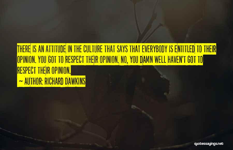 Richard Dawkins Quotes: There Is An Attitude In The Culture That Says That Everybody Is Entitled To Their Opinion. You Got To Respect