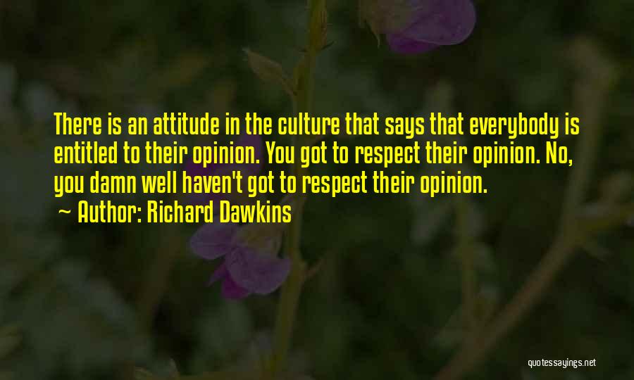 Richard Dawkins Quotes: There Is An Attitude In The Culture That Says That Everybody Is Entitled To Their Opinion. You Got To Respect