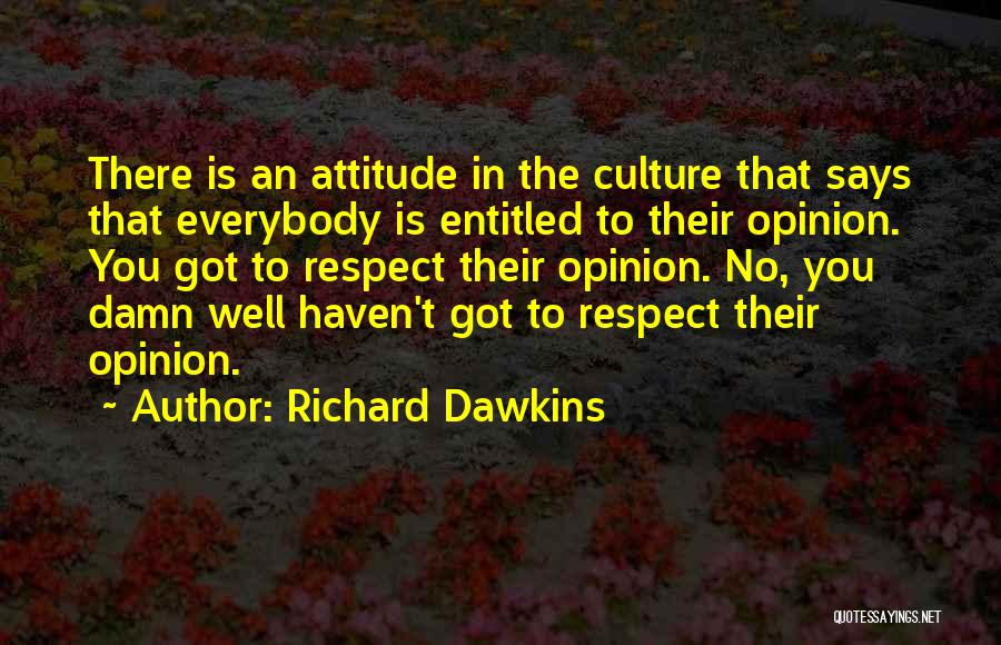 Richard Dawkins Quotes: There Is An Attitude In The Culture That Says That Everybody Is Entitled To Their Opinion. You Got To Respect