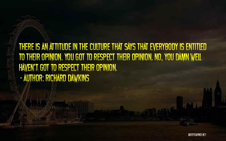 Richard Dawkins Quotes: There Is An Attitude In The Culture That Says That Everybody Is Entitled To Their Opinion. You Got To Respect