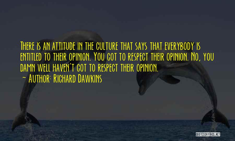 Richard Dawkins Quotes: There Is An Attitude In The Culture That Says That Everybody Is Entitled To Their Opinion. You Got To Respect