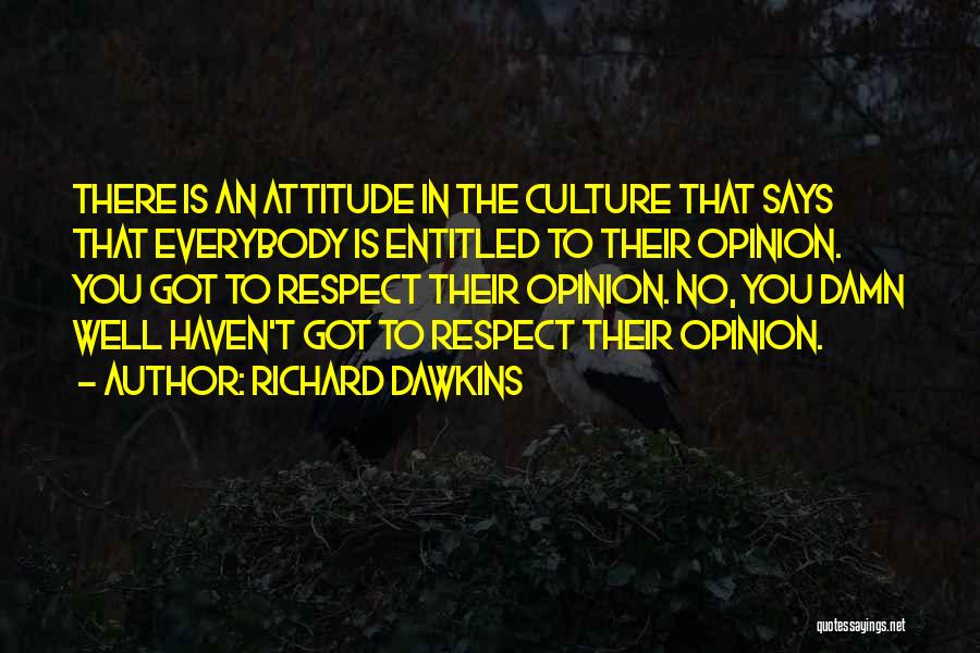 Richard Dawkins Quotes: There Is An Attitude In The Culture That Says That Everybody Is Entitled To Their Opinion. You Got To Respect