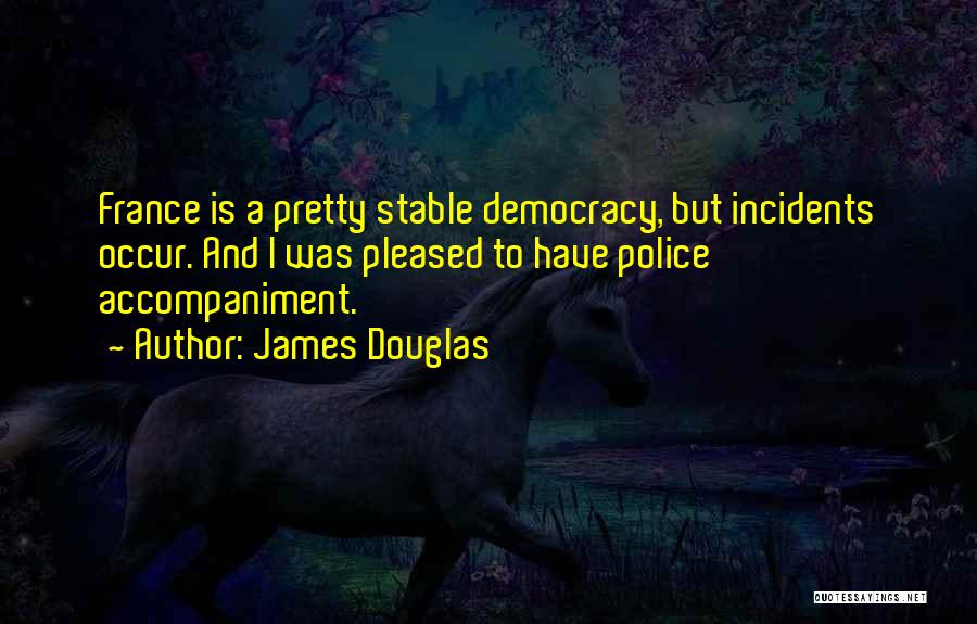 James Douglas Quotes: France Is A Pretty Stable Democracy, But Incidents Occur. And I Was Pleased To Have Police Accompaniment.