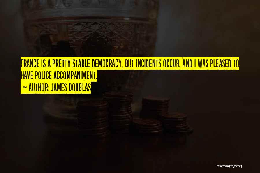 James Douglas Quotes: France Is A Pretty Stable Democracy, But Incidents Occur. And I Was Pleased To Have Police Accompaniment.