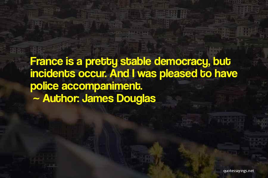 James Douglas Quotes: France Is A Pretty Stable Democracy, But Incidents Occur. And I Was Pleased To Have Police Accompaniment.