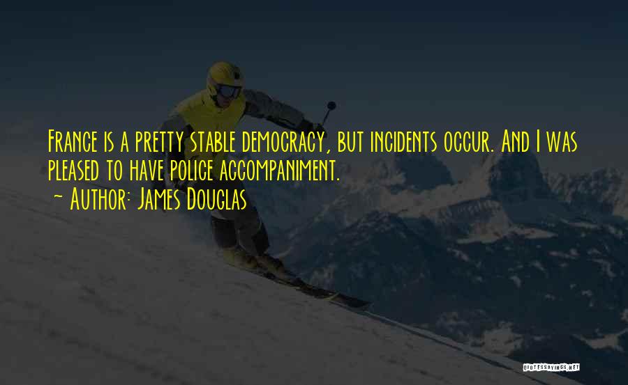James Douglas Quotes: France Is A Pretty Stable Democracy, But Incidents Occur. And I Was Pleased To Have Police Accompaniment.