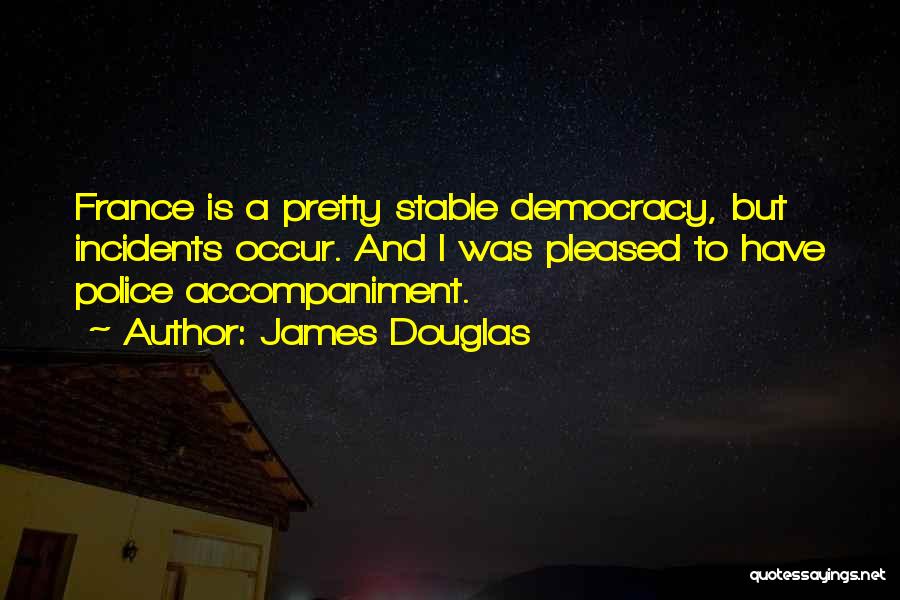 James Douglas Quotes: France Is A Pretty Stable Democracy, But Incidents Occur. And I Was Pleased To Have Police Accompaniment.