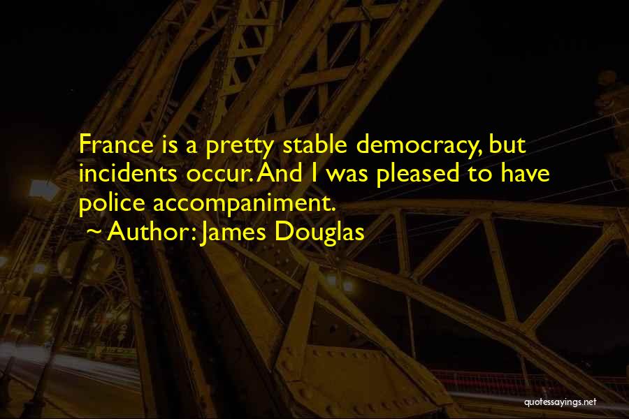 James Douglas Quotes: France Is A Pretty Stable Democracy, But Incidents Occur. And I Was Pleased To Have Police Accompaniment.