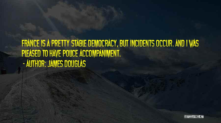 James Douglas Quotes: France Is A Pretty Stable Democracy, But Incidents Occur. And I Was Pleased To Have Police Accompaniment.