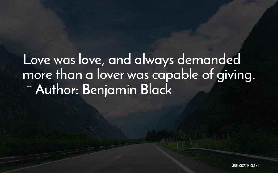 Benjamin Black Quotes: Love Was Love, And Always Demanded More Than A Lover Was Capable Of Giving.