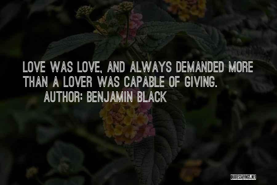 Benjamin Black Quotes: Love Was Love, And Always Demanded More Than A Lover Was Capable Of Giving.