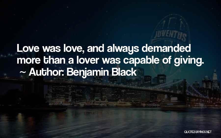 Benjamin Black Quotes: Love Was Love, And Always Demanded More Than A Lover Was Capable Of Giving.