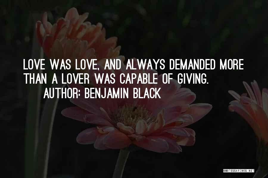 Benjamin Black Quotes: Love Was Love, And Always Demanded More Than A Lover Was Capable Of Giving.