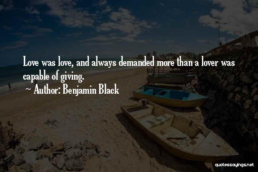 Benjamin Black Quotes: Love Was Love, And Always Demanded More Than A Lover Was Capable Of Giving.
