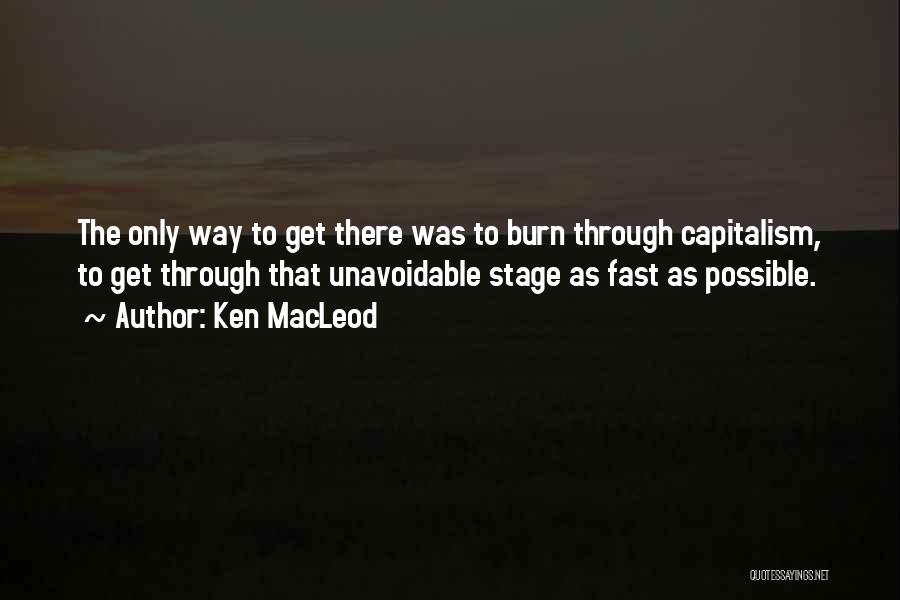 Ken MacLeod Quotes: The Only Way To Get There Was To Burn Through Capitalism, To Get Through That Unavoidable Stage As Fast As