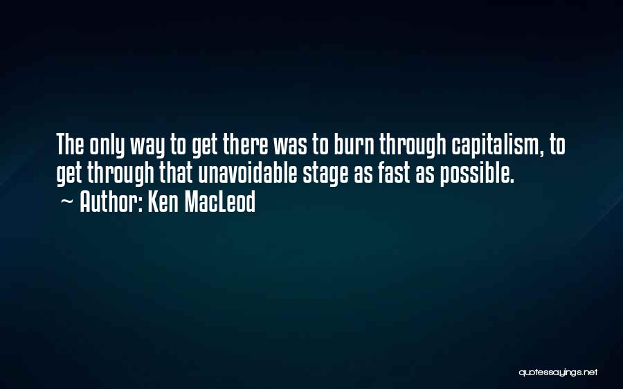 Ken MacLeod Quotes: The Only Way To Get There Was To Burn Through Capitalism, To Get Through That Unavoidable Stage As Fast As