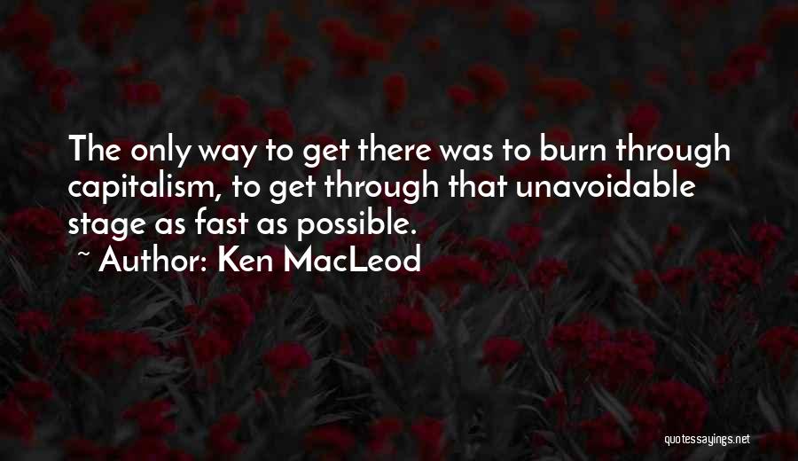 Ken MacLeod Quotes: The Only Way To Get There Was To Burn Through Capitalism, To Get Through That Unavoidable Stage As Fast As